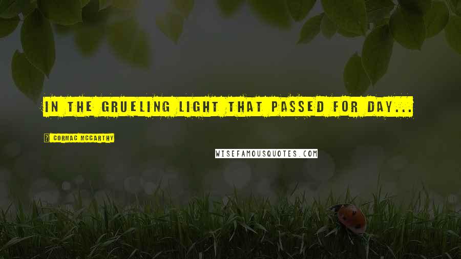 Cormac McCarthy Quotes: In the grueling light that passed for day...
