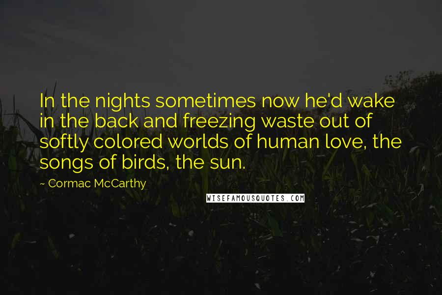 Cormac McCarthy Quotes: In the nights sometimes now he'd wake in the back and freezing waste out of softly colored worlds of human love, the songs of birds, the sun.