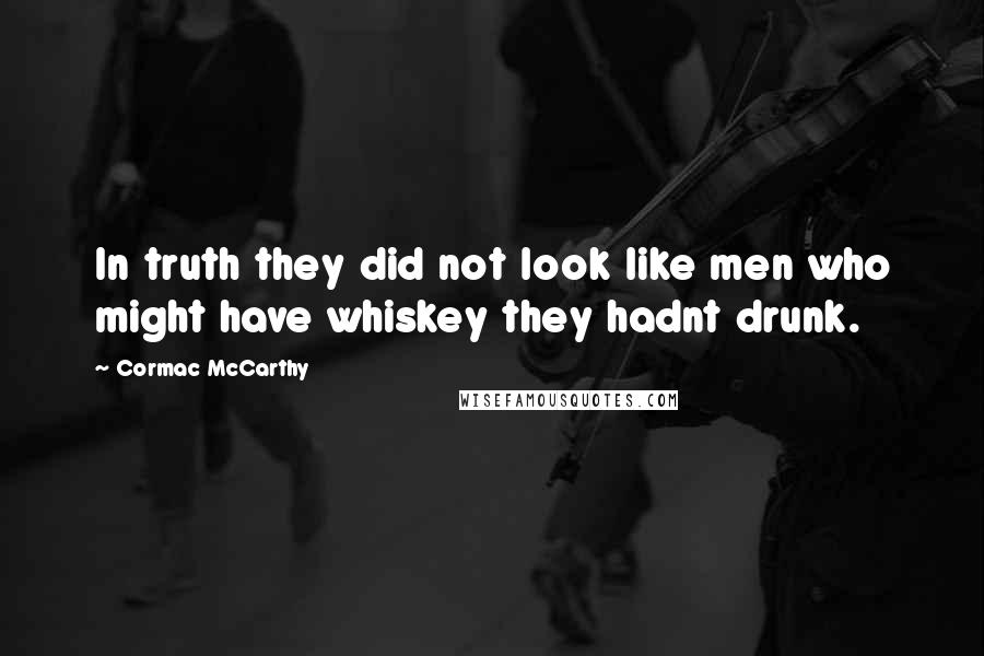 Cormac McCarthy Quotes: In truth they did not look like men who might have whiskey they hadnt drunk.