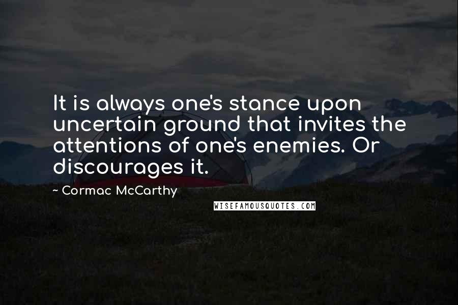 Cormac McCarthy Quotes: It is always one's stance upon uncertain ground that invites the attentions of one's enemies. Or discourages it.