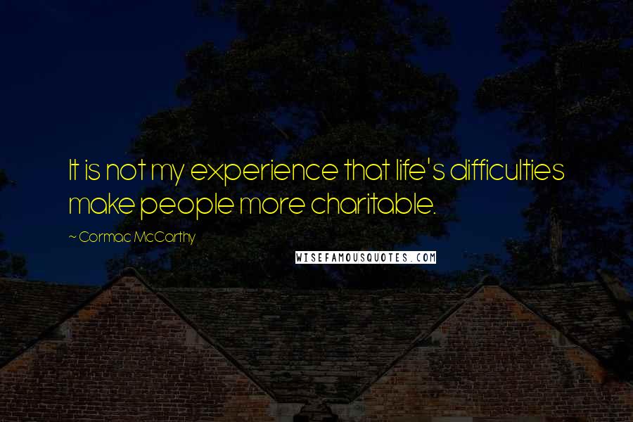 Cormac McCarthy Quotes: It is not my experience that life's difficulties make people more charitable.