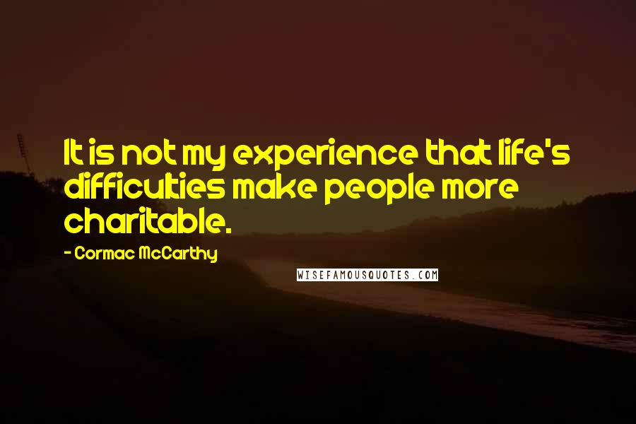 Cormac McCarthy Quotes: It is not my experience that life's difficulties make people more charitable.