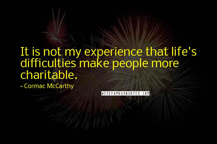 Cormac McCarthy Quotes: It is not my experience that life's difficulties make people more charitable.