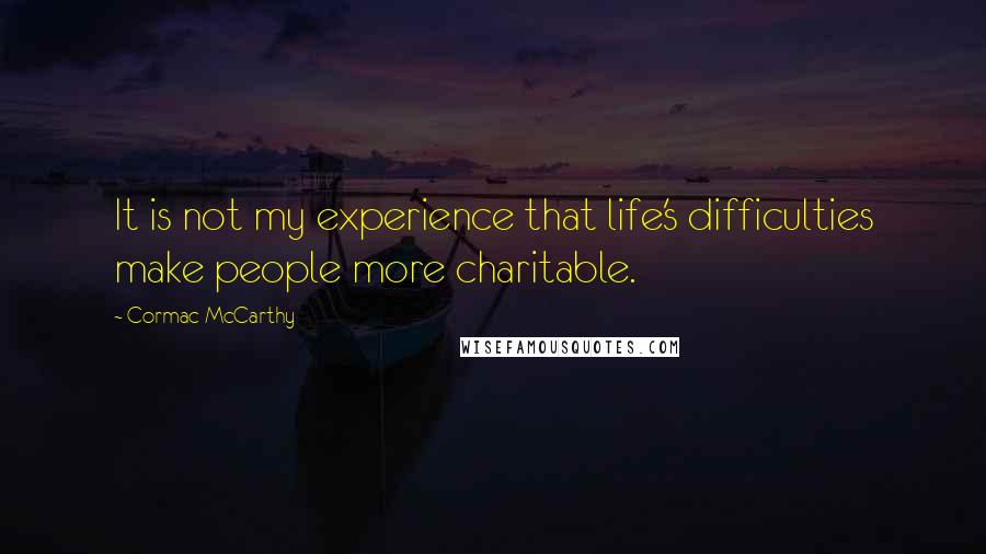 Cormac McCarthy Quotes: It is not my experience that life's difficulties make people more charitable.