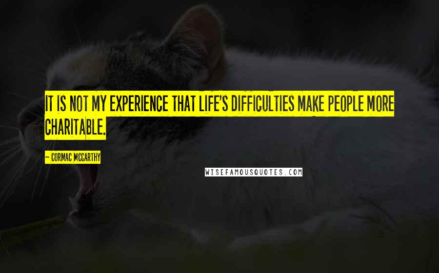 Cormac McCarthy Quotes: It is not my experience that life's difficulties make people more charitable.