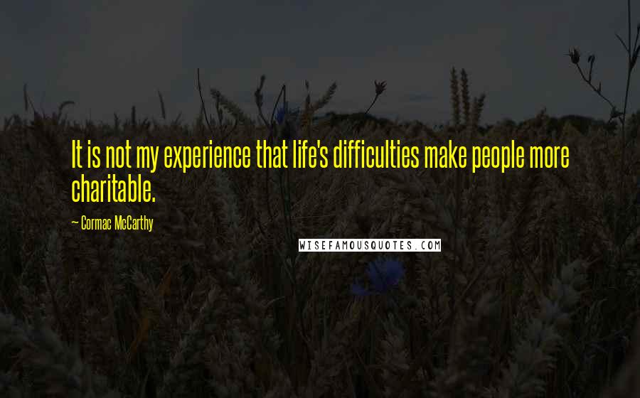 Cormac McCarthy Quotes: It is not my experience that life's difficulties make people more charitable.