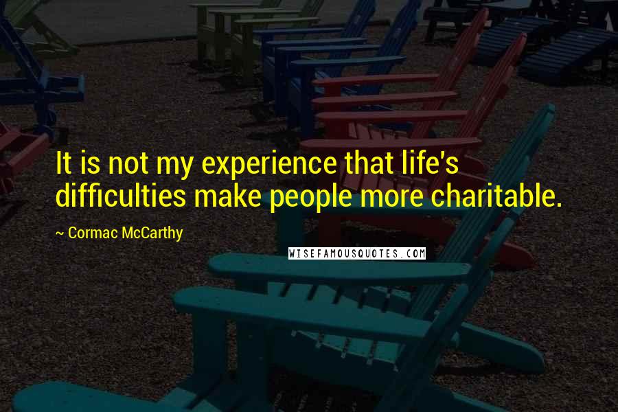 Cormac McCarthy Quotes: It is not my experience that life's difficulties make people more charitable.