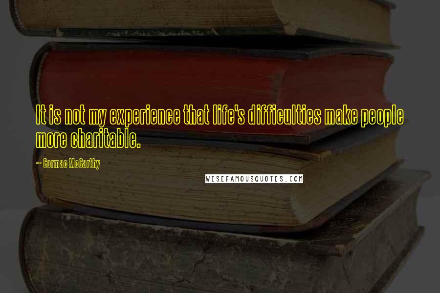 Cormac McCarthy Quotes: It is not my experience that life's difficulties make people more charitable.