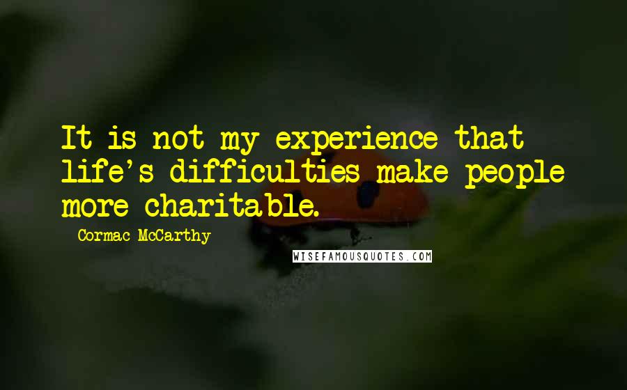 Cormac McCarthy Quotes: It is not my experience that life's difficulties make people more charitable.