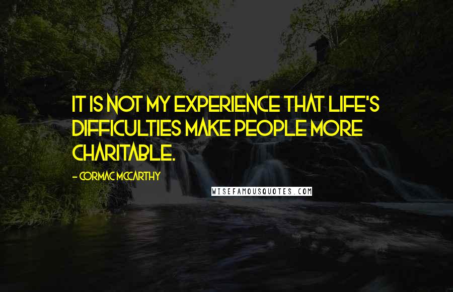 Cormac McCarthy Quotes: It is not my experience that life's difficulties make people more charitable.