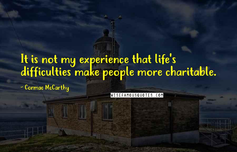 Cormac McCarthy Quotes: It is not my experience that life's difficulties make people more charitable.