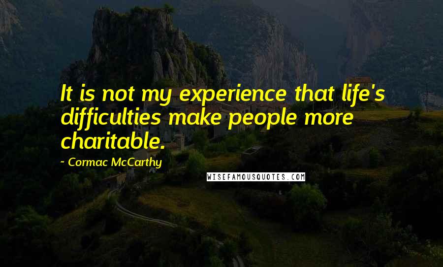 Cormac McCarthy Quotes: It is not my experience that life's difficulties make people more charitable.