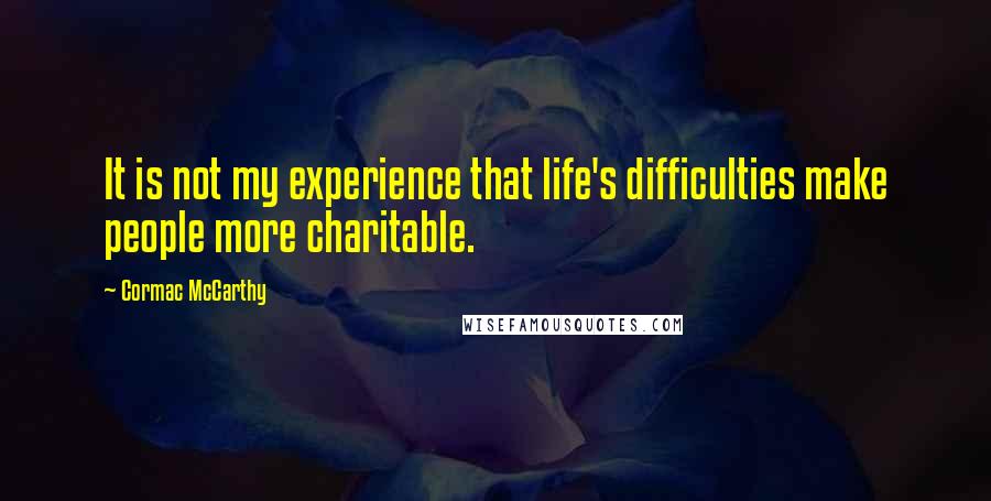Cormac McCarthy Quotes: It is not my experience that life's difficulties make people more charitable.