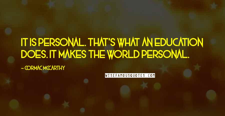Cormac McCarthy Quotes: It is personal. That's what an education does. It makes the world personal.