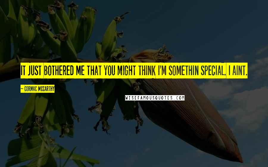 Cormac McCarthy Quotes: It just bothered me that you might think I'm somethin special. I aint.