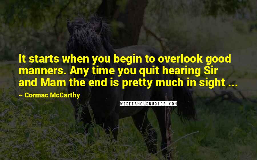 Cormac McCarthy Quotes: It starts when you begin to overlook good manners. Any time you quit hearing Sir and Mam the end is pretty much in sight ...