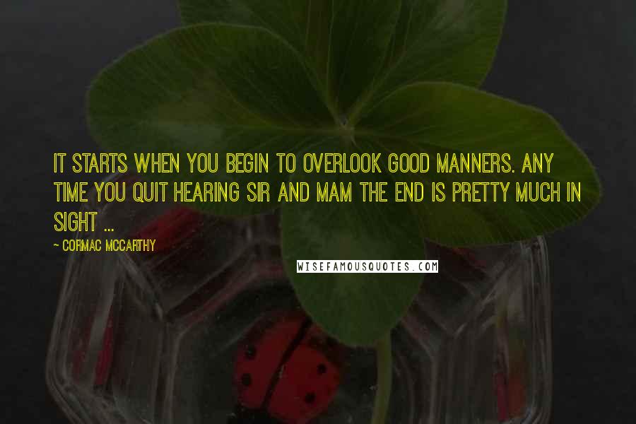 Cormac McCarthy Quotes: It starts when you begin to overlook good manners. Any time you quit hearing Sir and Mam the end is pretty much in sight ...