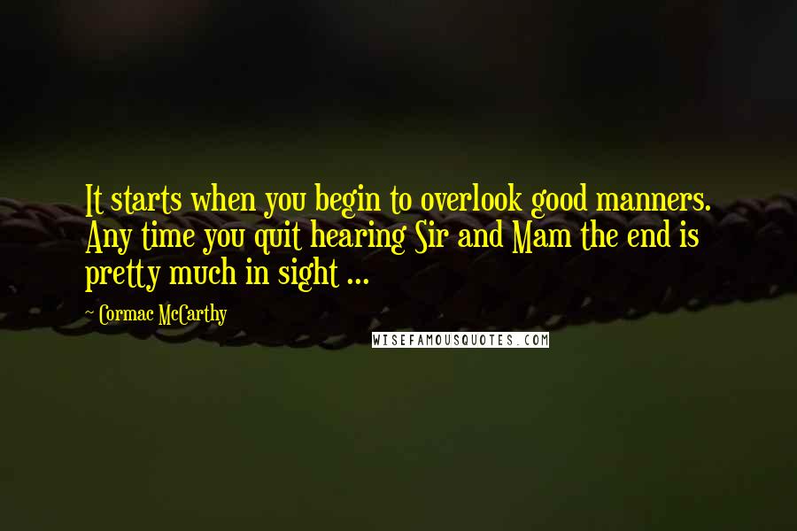 Cormac McCarthy Quotes: It starts when you begin to overlook good manners. Any time you quit hearing Sir and Mam the end is pretty much in sight ...