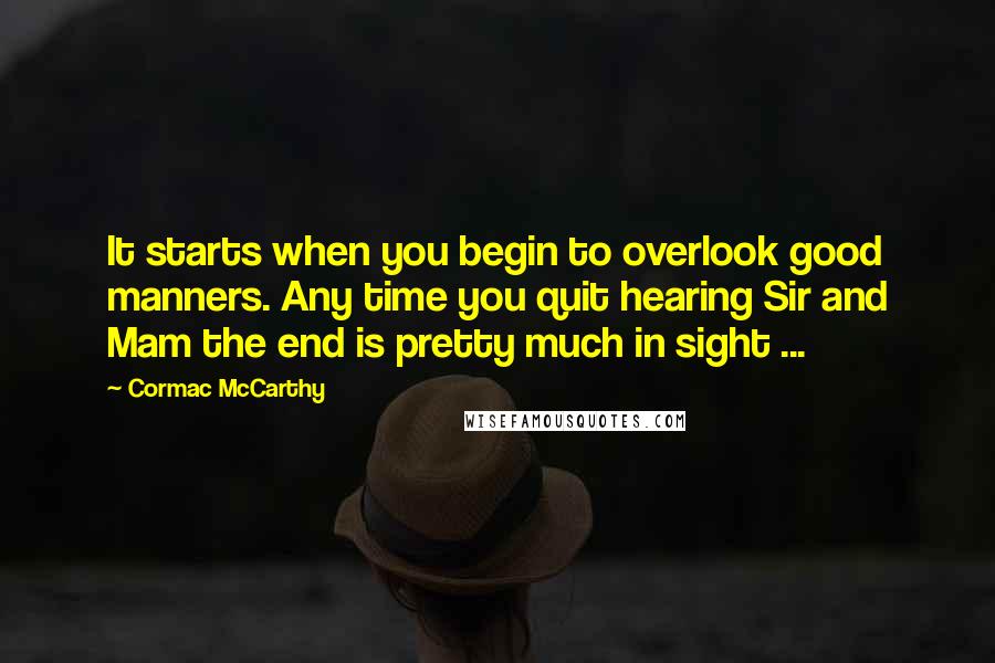 Cormac McCarthy Quotes: It starts when you begin to overlook good manners. Any time you quit hearing Sir and Mam the end is pretty much in sight ...
