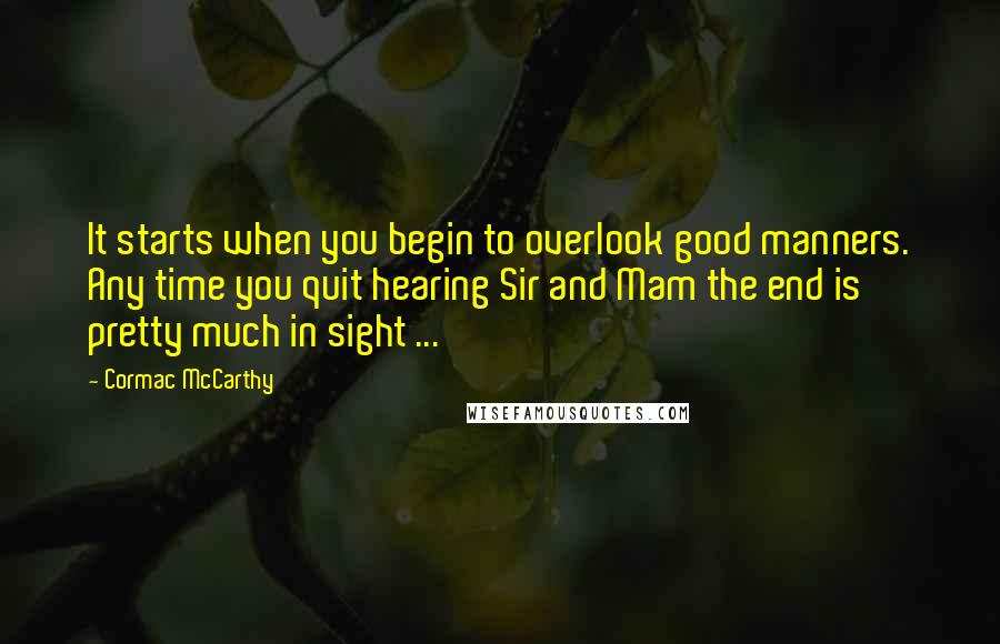 Cormac McCarthy Quotes: It starts when you begin to overlook good manners. Any time you quit hearing Sir and Mam the end is pretty much in sight ...