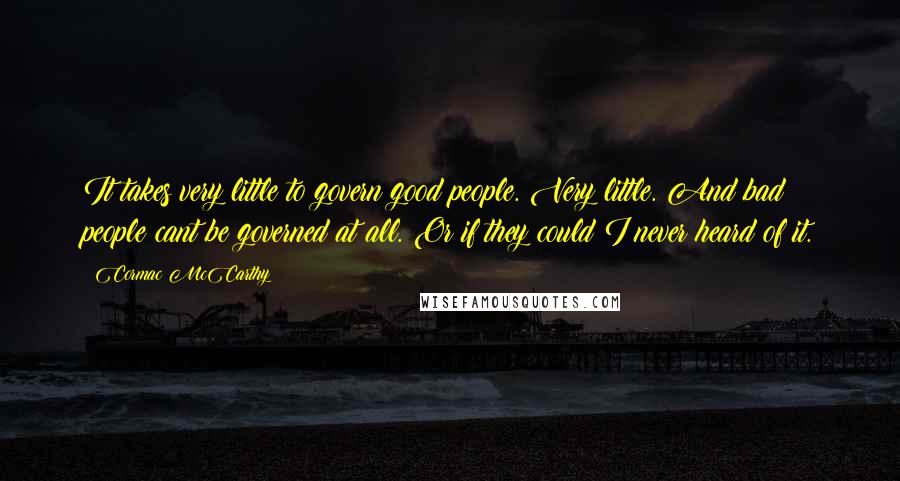 Cormac McCarthy Quotes: It takes very little to govern good people. Very little. And bad people cant be governed at all. Or if they could I never heard of it.