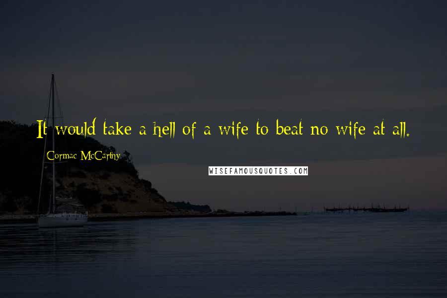 Cormac McCarthy Quotes: It would take a hell of a wife to beat no wife at all.