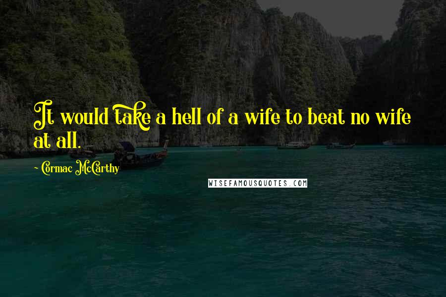 Cormac McCarthy Quotes: It would take a hell of a wife to beat no wife at all.