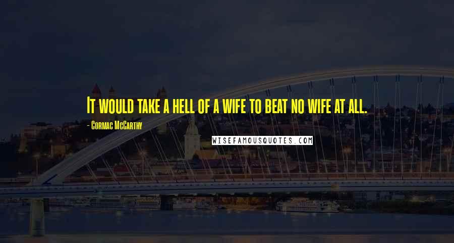 Cormac McCarthy Quotes: It would take a hell of a wife to beat no wife at all.