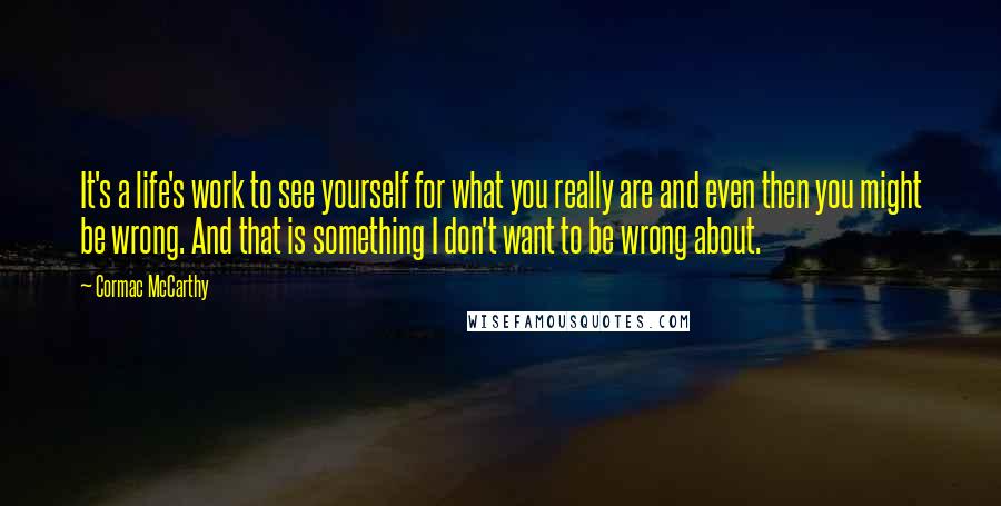 Cormac McCarthy Quotes: It's a life's work to see yourself for what you really are and even then you might be wrong. And that is something I don't want to be wrong about.