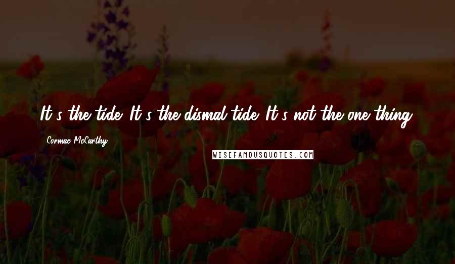 Cormac McCarthy Quotes: It's the tide. It's the dismal tide. It's not the one thing.
