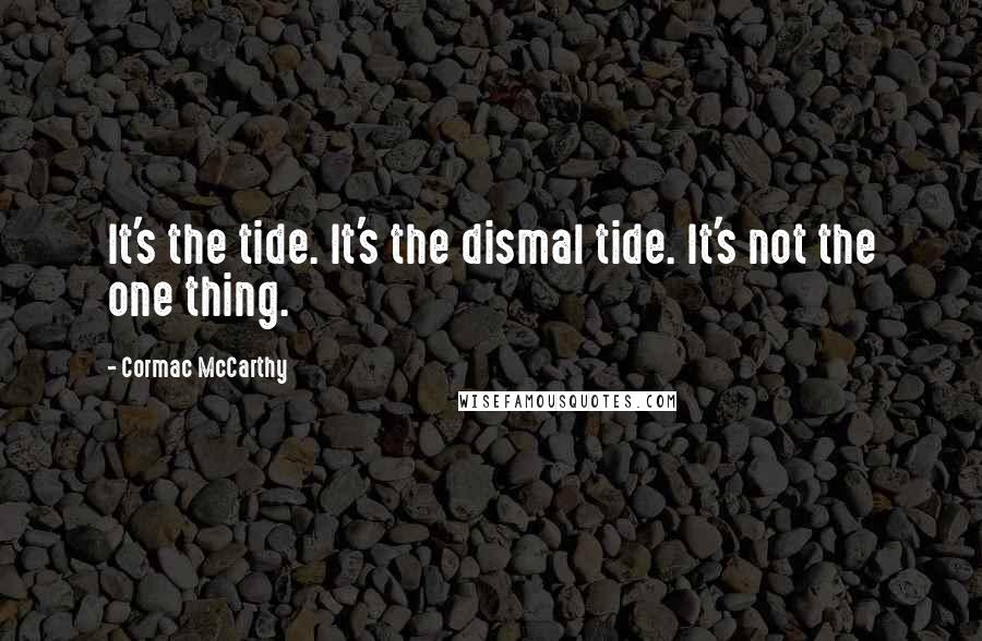Cormac McCarthy Quotes: It's the tide. It's the dismal tide. It's not the one thing.