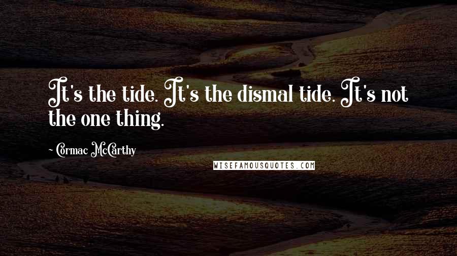 Cormac McCarthy Quotes: It's the tide. It's the dismal tide. It's not the one thing.