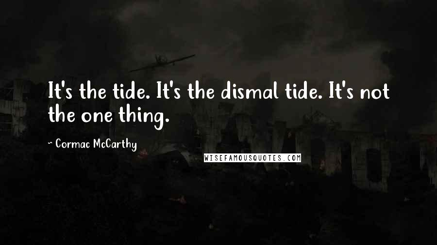 Cormac McCarthy Quotes: It's the tide. It's the dismal tide. It's not the one thing.