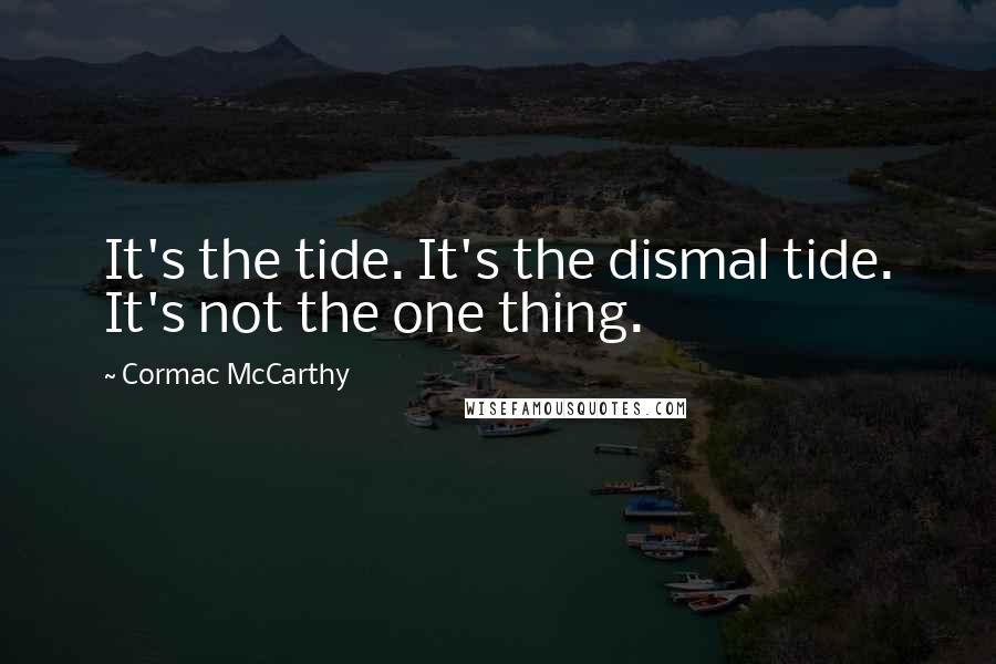 Cormac McCarthy Quotes: It's the tide. It's the dismal tide. It's not the one thing.