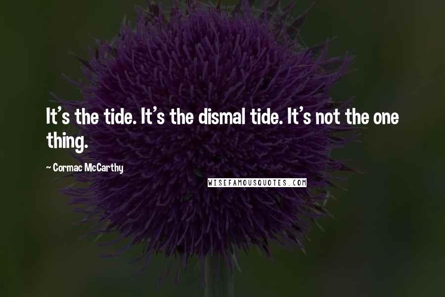Cormac McCarthy Quotes: It's the tide. It's the dismal tide. It's not the one thing.