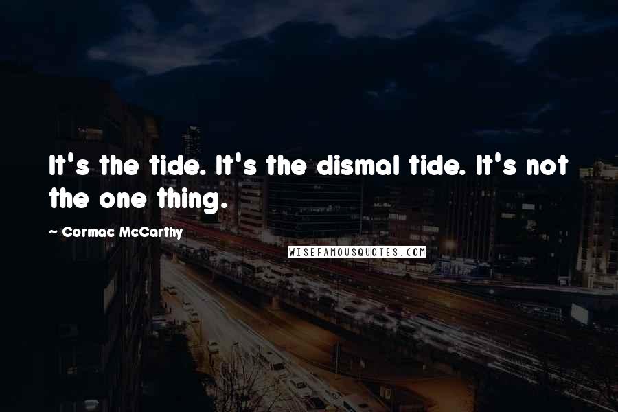 Cormac McCarthy Quotes: It's the tide. It's the dismal tide. It's not the one thing.