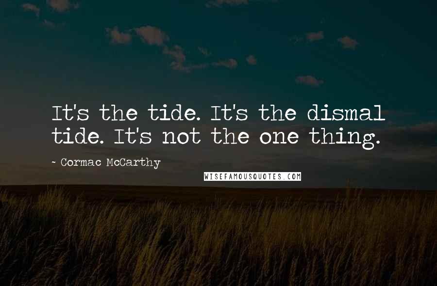Cormac McCarthy Quotes: It's the tide. It's the dismal tide. It's not the one thing.
