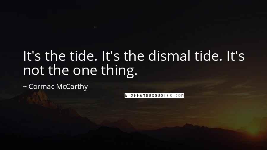 Cormac McCarthy Quotes: It's the tide. It's the dismal tide. It's not the one thing.