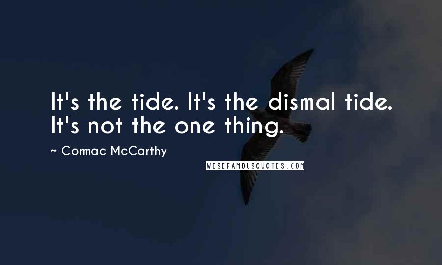 Cormac McCarthy Quotes: It's the tide. It's the dismal tide. It's not the one thing.