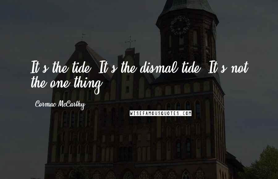 Cormac McCarthy Quotes: It's the tide. It's the dismal tide. It's not the one thing.