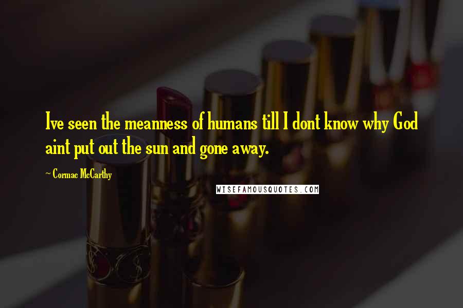 Cormac McCarthy Quotes: Ive seen the meanness of humans till I dont know why God aint put out the sun and gone away.