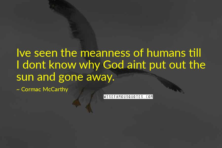Cormac McCarthy Quotes: Ive seen the meanness of humans till I dont know why God aint put out the sun and gone away.