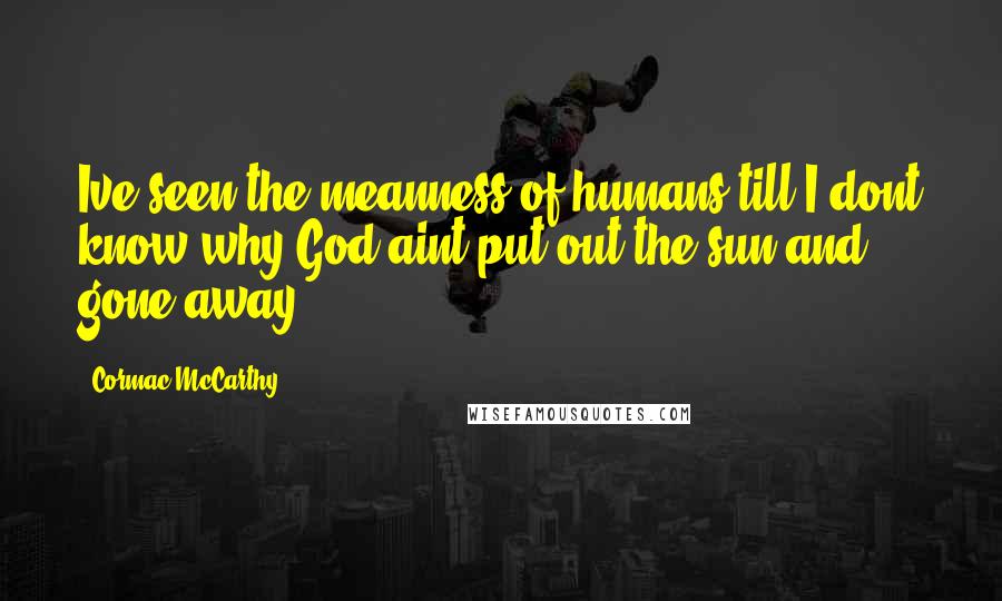 Cormac McCarthy Quotes: Ive seen the meanness of humans till I dont know why God aint put out the sun and gone away.