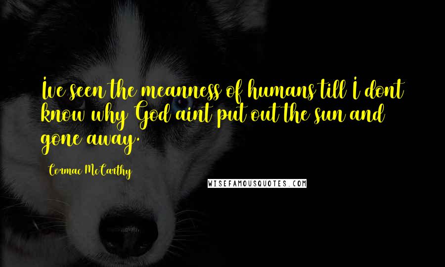 Cormac McCarthy Quotes: Ive seen the meanness of humans till I dont know why God aint put out the sun and gone away.