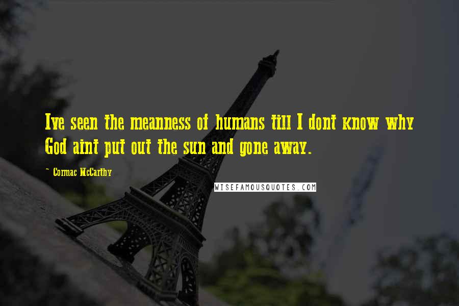 Cormac McCarthy Quotes: Ive seen the meanness of humans till I dont know why God aint put out the sun and gone away.