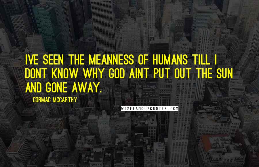Cormac McCarthy Quotes: Ive seen the meanness of humans till I dont know why God aint put out the sun and gone away.