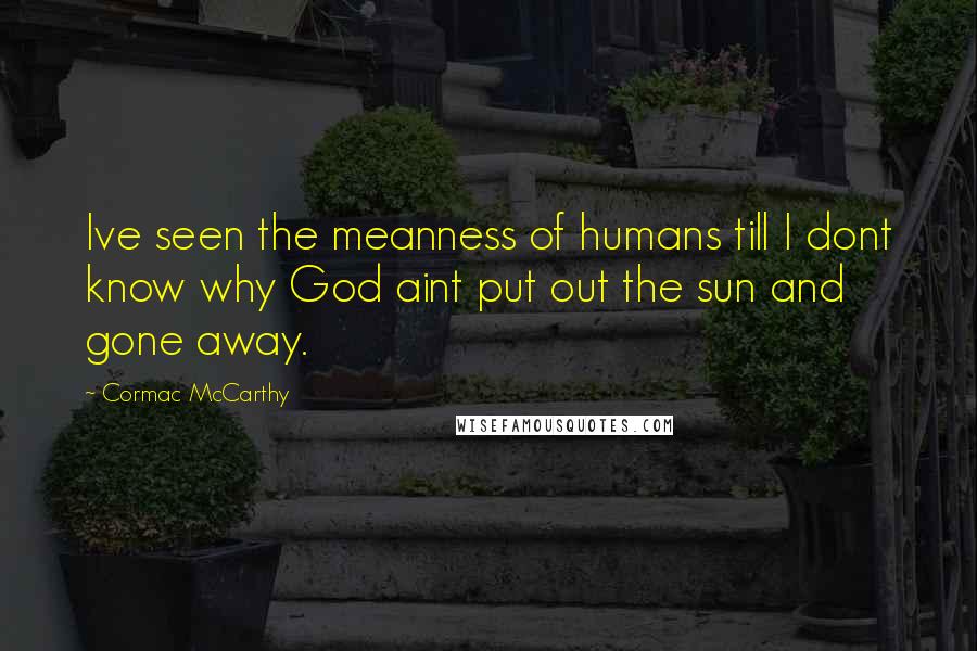 Cormac McCarthy Quotes: Ive seen the meanness of humans till I dont know why God aint put out the sun and gone away.
