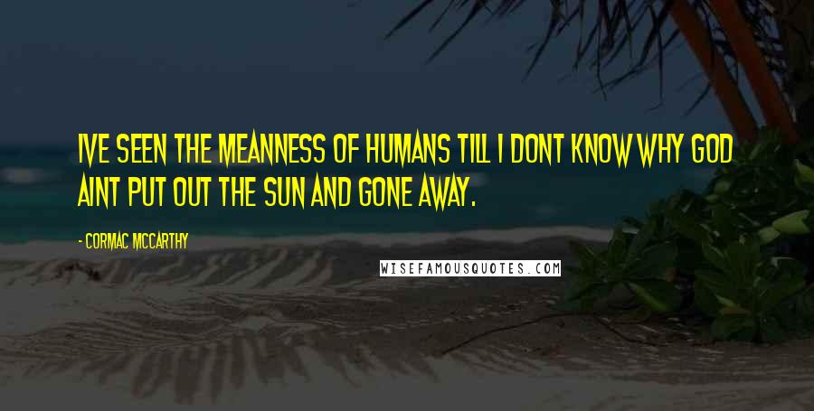 Cormac McCarthy Quotes: Ive seen the meanness of humans till I dont know why God aint put out the sun and gone away.
