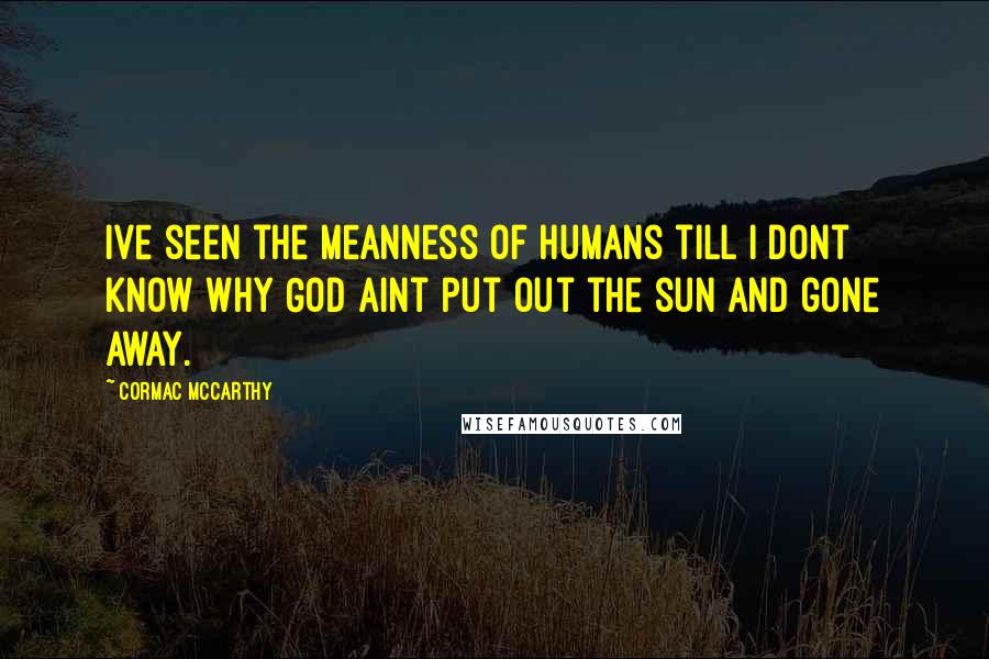 Cormac McCarthy Quotes: Ive seen the meanness of humans till I dont know why God aint put out the sun and gone away.
