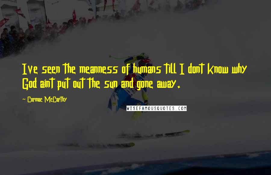 Cormac McCarthy Quotes: Ive seen the meanness of humans till I dont know why God aint put out the sun and gone away.